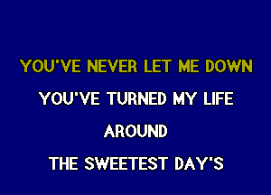 YOU'VE NEVER LET ME DOWN
YOU'VE TURNED MY LIFE
AROUND
THE SWEETEST DAY'S