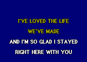 I'VE LOVED THE LIFE

WE'VE MADE
AND I'M SO GLAD l STAYED
RIGHT HERE WITH YOU