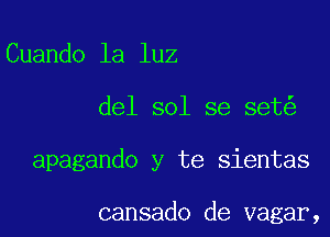 Cuando la luz

del sol se set

apagando y te sientas

cansado de vagar,