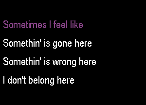 Sometimes I feel like
Somethin' is gone here

Somethin' is wrong here

I don't belong here