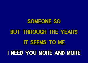 SOMEONE SO

BUT THROUGH THE YEARS
IT SEEMS TO ME
I NEED YOU MORE AND MORE