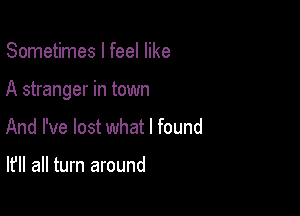 Sometimes I feel like

A stranger in town

And I've lost what I found

It'll all turn around