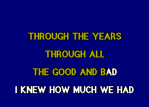 THROUGH THE YEARS

THROUGH ALL
THE GOOD AND BAD
l KNEW HOW MUCH WE HAD