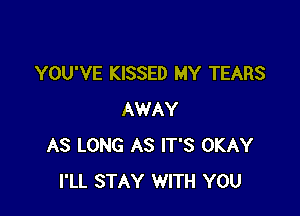 YOU'VE KISSED MY TEARS

AWAY
AS LONG AS IT'S OKAY
I'LL STAY WITH YOU