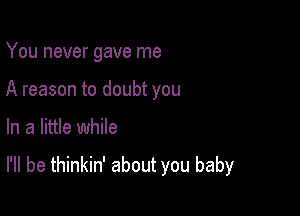 You never gave me
A reason to doubt you

In a little while

I'll be thinkin' about you baby