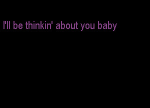 I'll be thinkin' about you baby