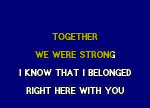 TOGETHER

WE WERE STRONG
I KNOW THAT I BELONGED
RIGHT HERE WITH YOU