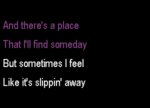 And there's a place
That I'll find someday

But sometimes I feel

Like it's slippin' away