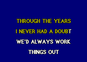 THROUGH THE YEARS

I NEVER HAD A DOUBT
WE'D ALWAYS WORK
THINGS OUT