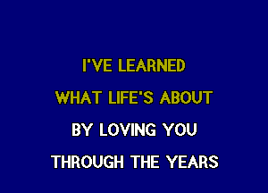 I'VE LEARNED

WHAT LIFE'S ABOUT
BY LOVING YOU
THROUGH THE YEARS