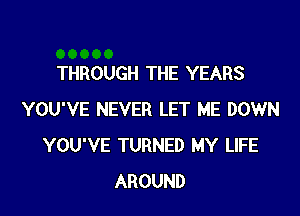 THROUGH THE YEARS
YOU'VE NEVER LET ME DOWN
YOU'VE TURNED MY LIFE
AROUND