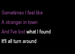 Sometimes I feel like

A stranger in town

And I've lost what I found

It'll all turn around