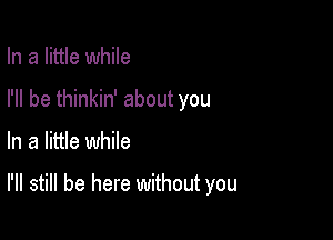 In a little while
I'll be thinkin' about you

In a little while

I'll still be here without you