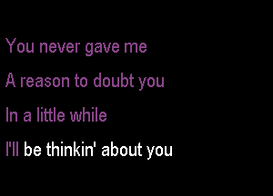 You never gave me
A reason to doubt you

In a little while

I'll be thinkin' about you