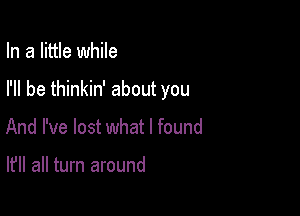 In a little while

I'll be thinkin' about you

And I've lost what I found

It'll all turn around