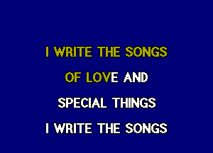 I WRITE THE SONGS

OF LOVE AND
SPECIAL THINGS
I WRITE THE SONGS