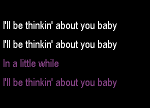 I'll be thinkin' about you baby

I'll be thinkin' about you baby
In a little while

I'll be thinkin' about you baby