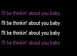 I'll be thinkin' about you baby
I'll be thinkin' about you baby
I'll be thinkin' about you baby

I'll be thinkin' about you baby