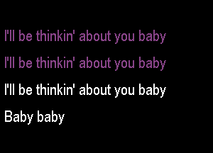 I'll be thinkin' about you baby
I'll be thinkin' about you baby

I'll be thinkin' about you baby
Baby baby