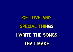 OF LOVE AND

SPECIAL THINGS
I WRITE THE SONGS
THAT MAKE