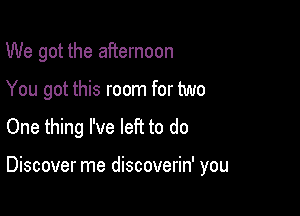 We got the afternoon
You got this room for two

One thing I've left to do

Discover me discoverin' you