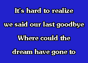 It's hard to realize

we said our last goodbye
Where could the

dream have gone to