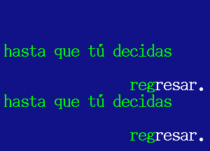 hasta que t6 decidas

regresar.
hasta que ta decidas

regresar.
