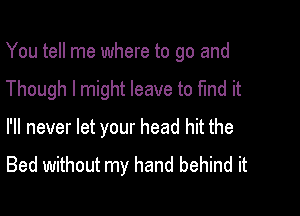 You tell me where to go and

Though I might leave to find it
I'll never let your head hit the

Bed without my hand behind it