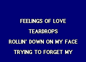 FEELINGS OF LOVE

TEARDROPS
ROLLIN' DOWN ON MY FACE
TRYING TO FORGET MY