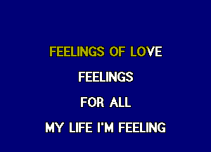 FEELINGS OF LOVE

FEELINGS
FOR ALL
MY LIFE I'M FEELING