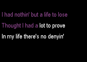 I had nothin' but a life to lose

Thought I had a lot to prove

In my life there's no denyin'