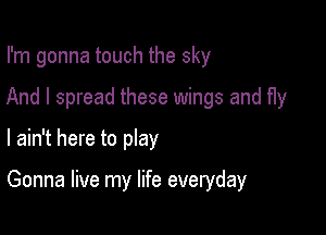I'm gonna touch the sky
And I spread these wings and Hy

I ain't here to play

Gonna live my life everyday