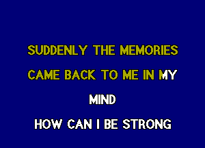 SUDDENLY THE MEMORIES

CAME BACK TO ME IN MY
MIND
HOW CAN I BE STRONG