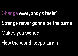 Change everybodst feelin'

Strange never gonna be the same
Makes you wonder

How the world keeps turnin'