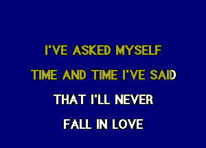 I'VE ASKED MYSELF

TIME AND TIME I'VE SAID
THAT I'LL NEVER
FALL IN LOVE