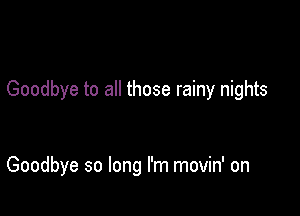 Goodbye to all those rainy nights

Goodbye so long I'm movin' on