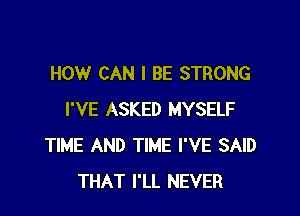 HOW CAN I BE STRONG

I'VE ASKED MYSELF
TIME AND TIME I'VE SAID
THAT I'LL NEVER