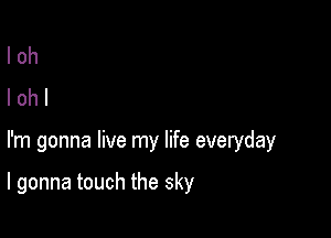 loh
Iohl

I'm gonna live my life everyday

I gonna touch the sky
