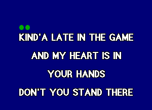 KIND'A LATE IN THE GAME

AND MY HEART IS IN
YOUR HANDS
DON'T YOU STAND THERE