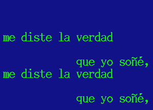 me diste la verdad

que yo 30 ,
me diste la verdad

que yo 80 ,