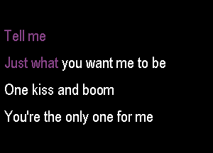 Tell me

Just what you want me to be

One kiss and boom

You're the only one for me