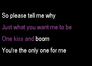 So please tell me why
Just what you want me to be

One kiss and boom

You're the only one for me