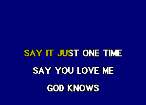 SAY IT JUST ONE TIME
SAY YOU LOVE ME
GOD KNOWS