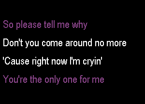 So please tell me why

Don't you come around no more

'Cause right now I'm cryin'

You're the only one for me