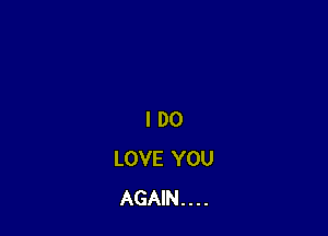 I DO
LOVE YOU
AGAIN . . . .