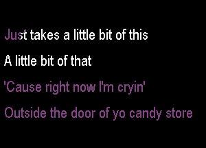 Just takes a little bit of this
A little bit of that

'Cause right now I'm cryin'

Outside the door of yo candy store