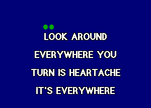 LOOK AROUND

EVERYWHERE YOU
TURN IS HEARTACHE
IT'S EVERYWHERE