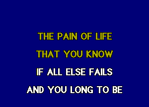 THE PAIN OF LIFE

THAT YOU KNOW
IF ALL ELSE FAILS
AND YOU LONG TO BE