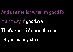 And use me for what I'm good for

It ain't sayin' goodbye
Thafs knockin' down the door

Of your candy store