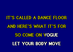 IT'S CALLED A DANCE FLOOR

AND HERE'S WHAT IT'S FOR
80 COME ON VOGUE
LET YOUR BODY MOVE
